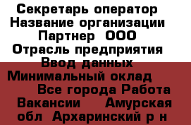 Секретарь-оператор › Название организации ­ Партнер, ООО › Отрасль предприятия ­ Ввод данных › Минимальный оклад ­ 24 000 - Все города Работа » Вакансии   . Амурская обл.,Архаринский р-н